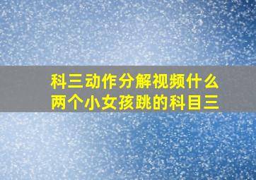 科三动作分解视频什么两个小女孩跳的科目三