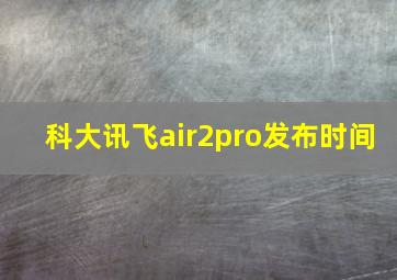 科大讯飞air2pro发布时间