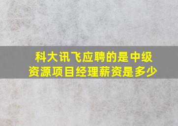 科大讯飞应聘的是中级资源项目经理薪资是多少