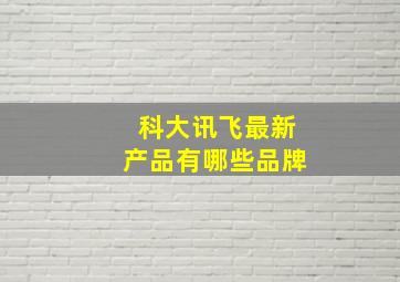 科大讯飞最新产品有哪些品牌