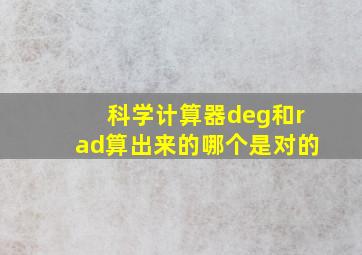 科学计算器deg和rad算出来的哪个是对的