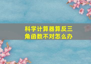 科学计算器算反三角函数不对怎么办