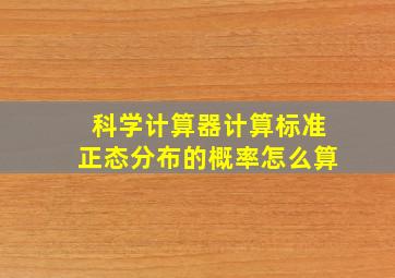 科学计算器计算标准正态分布的概率怎么算