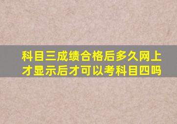 科目三成绩合格后多久网上才显示后才可以考科目四吗