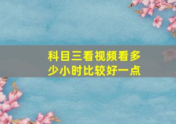 科目三看视频看多少小时比较好一点