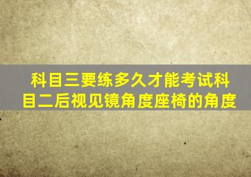 科目三要练多久才能考试科目二后视见镜角度座椅的角度