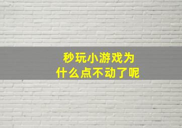 秒玩小游戏为什么点不动了呢