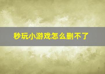 秒玩小游戏怎么删不了