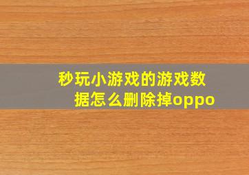 秒玩小游戏的游戏数据怎么删除掉oppo