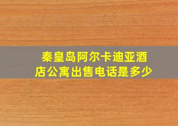 秦皇岛阿尔卡迪亚酒店公寓出售电话是多少