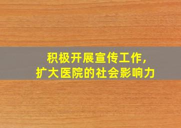 积极开展宣传工作,扩大医院的社会影响力