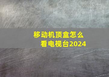 移动机顶盒怎么看电视台2024