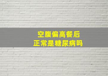 空腹偏高餐后正常是糖尿病吗