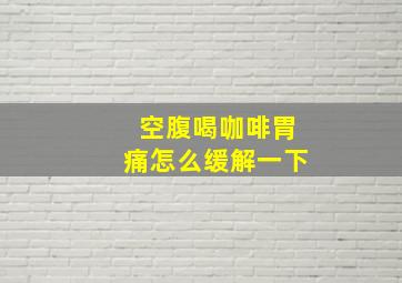 空腹喝咖啡胃痛怎么缓解一下