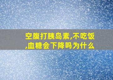 空腹打胰岛素,不吃饭,血糖会下降吗为什么