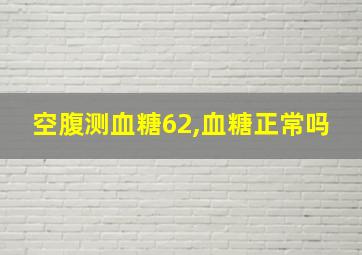 空腹测血糖62,血糖正常吗