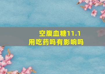 空腹血糖11.1用吃药吗有影响吗