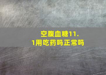 空腹血糖11.1用吃药吗正常吗