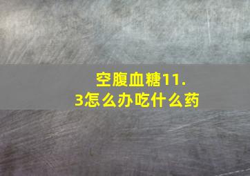 空腹血糖11.3怎么办吃什么药