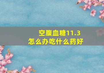 空腹血糖11.3怎么办吃什么药好