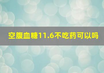 空腹血糖11.6不吃药可以吗