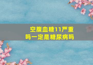 空腹血糖11严重吗一定是糖尿病吗