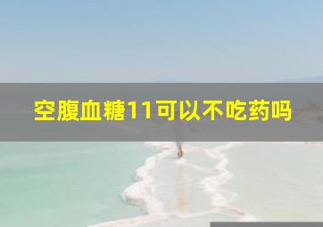 空腹血糖11可以不吃药吗