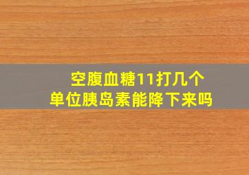 空腹血糖11打几个单位胰岛素能降下来吗