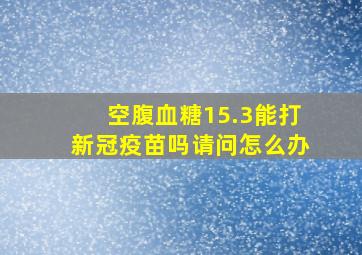 空腹血糖15.3能打新冠疫苗吗请问怎么办