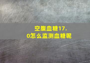 空腹血糖17.0怎么监测血糖呢