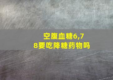 空腹血糖6,78要吃降糖药物吗