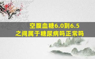 空腹血糖6.0到6.5之间属于糖尿病吗正常吗