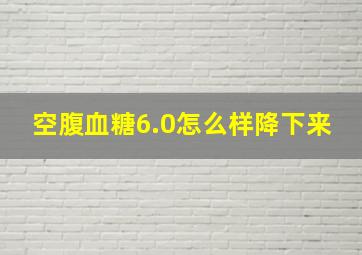 空腹血糖6.0怎么样降下来