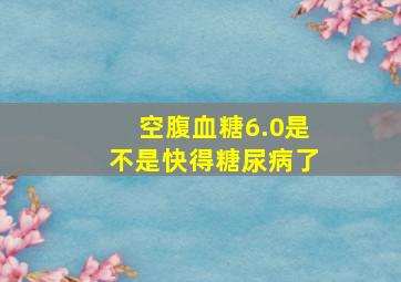 空腹血糖6.0是不是快得糖尿病了