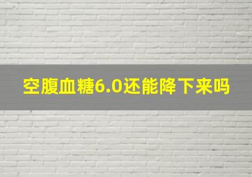 空腹血糖6.0还能降下来吗