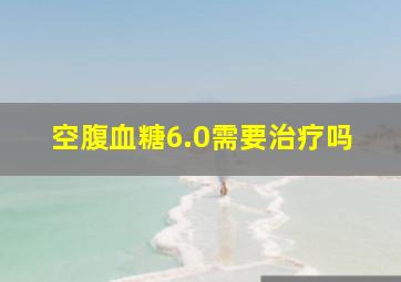 空腹血糖6.0需要治疗吗