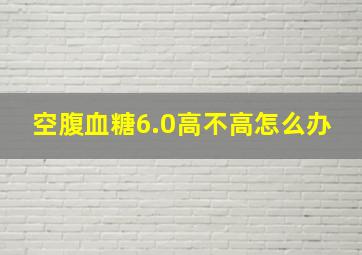 空腹血糖6.0高不高怎么办