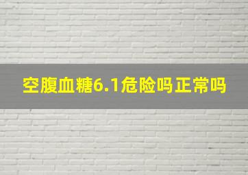 空腹血糖6.1危险吗正常吗