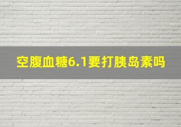 空腹血糖6.1要打胰岛素吗