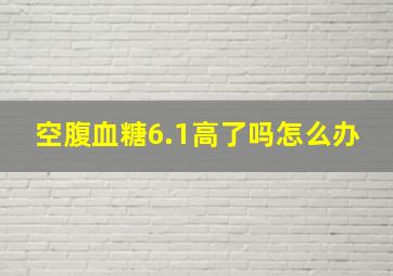 空腹血糖6.1高了吗怎么办