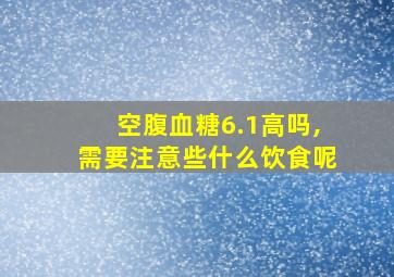 空腹血糖6.1高吗,需要注意些什么饮食呢