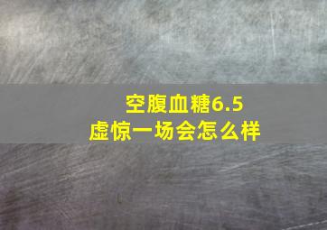 空腹血糖6.5虚惊一场会怎么样