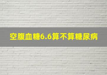 空腹血糖6.6算不算糖尿病