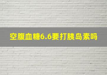 空腹血糖6.6要打胰岛素吗