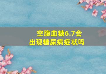 空腹血糖6.7会出现糖尿病症状吗