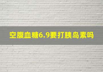 空腹血糖6.9要打胰岛素吗