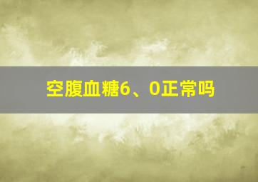 空腹血糖6、0正常吗