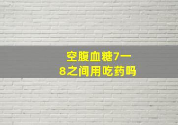 空腹血糖7一8之间用吃药吗