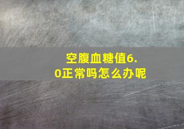 空腹血糖值6.0正常吗怎么办呢