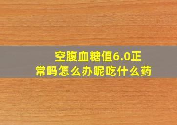 空腹血糖值6.0正常吗怎么办呢吃什么药